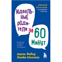 Идеальные родители за 60 минут. Экспресс-курс от мировых экспертов по воспитанию Фабер А., Мазлиш Э.