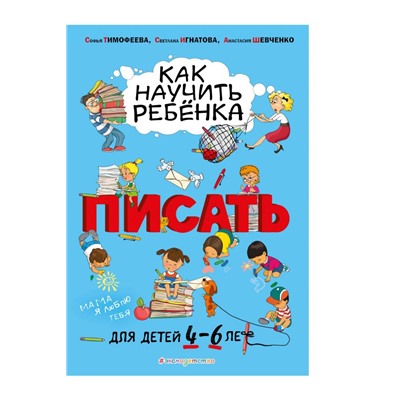 Как научить ребёнка писать: для детей от 4 до 6 лет Тимофеева С.А., Игнатова С.В., Шевченко А.А.