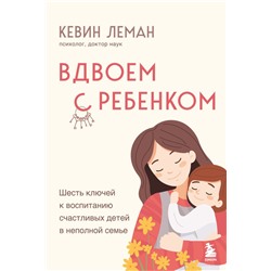 Вдвоем с ребенком. Шесть ключей к воспитанию счастливых детей в неполной семье Леман Кевин