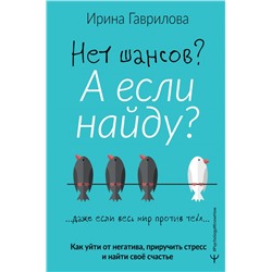 Нет шансов? А если найду? Как уйти от негатива, приручить стресс и найти своё счастье Гаврилова Ирина