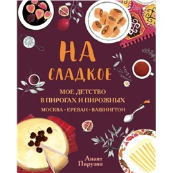 На сладкое. Мое детство в пирогах и пирожных. Москва - Ереван - Вашингтон Анаит Пирузян