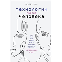 Технологии против Человека. Как мы будем жить, любить и думать в следующие 50 лет? Уотсон Р.