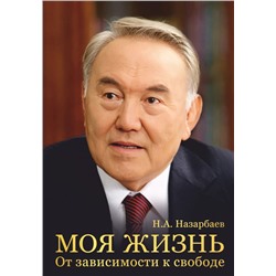 Моя жизнь. От зависимости к свободе. Автобиография первого президента Казахстана Назарбаев Н.А.