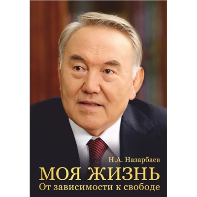 Моя жизнь. От зависимости к свободе. Автобиография первого президента Казахстана Назарбаев Н.А.