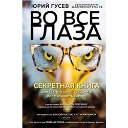 Во все глаза. Секретная книга для тех, кто хочет сохранить или исправить зрение Гусев Ю.А.