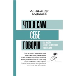 Что я сам себе говорю. Как мысли влияют на настроение и мотивацию Бадмаев А.В.