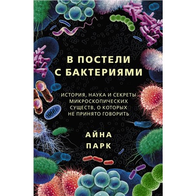 В постели с бактериями. История, наука и секреты микроскопических существ, о которых не принято говорить Парк А.