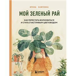 Мой зеленый рай. Как перестать волноваться и стать счастливым цветоводом Хамулина И.В.