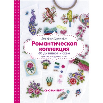 Вышиваем крестиком. Романтическая коллекция. 60 дизайнов и схем цветов, сердечек, птиц Бейтс С.