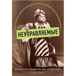 Неуправляемые. Гид по воспитанию безупречных детей от родителей викторианской эпохи О' Нилл Тереза