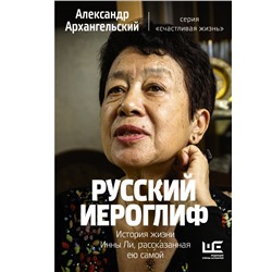 Русский иероглиф. История жизни Инны Ли, рассказанная ею самой Архангельский А.Н.