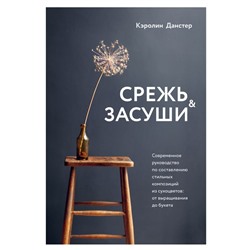 Срежь и засуши. Современное руководство по составлению стильных композиций из сухоцветов: от выращивания до букета Данстер К.