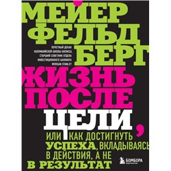 Жизнь после цели, Или как достигнуть успеха, вкладываясь в действия, а не в результат Фельдберг М.