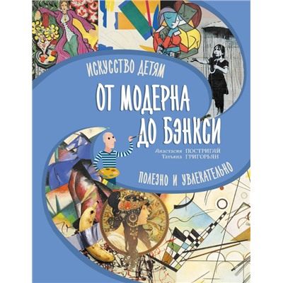 От модерна до Бэнкси: искусство детям полезно и увлекательно Постригай А.И., Григорьян Т.А.