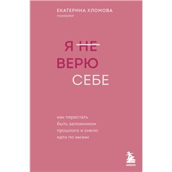 Я не верю себе. Как перестать быть заложником прошлого и смело идти по жизни Хломова Е.