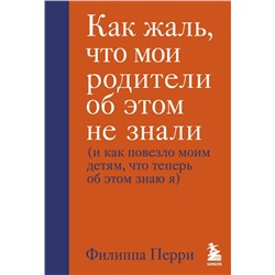 Как жаль, что мои родители об этом не знали (и как повезло моим детям, что теперь об этом знаю я) Перри Филиппа