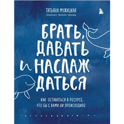 Брать, давать и наслаждаться. Как оставаться в ресурсе, что бы с вами ни происходило Мужицкая Т.В.