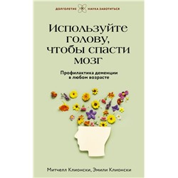 Используйте голову, чтобы спасти мозг. Профилактика деменции в любом возрасте Клионски М.