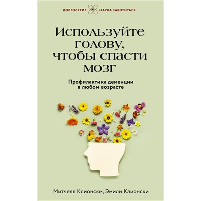 Используйте голову, чтобы спасти мозг. Профилактика деменции в любом возрасте Клионски М.