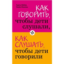 Как говорить, чтобы дети слушали, и как слушать, чтобы дети говорили Фабер А., Мазлиш Э.